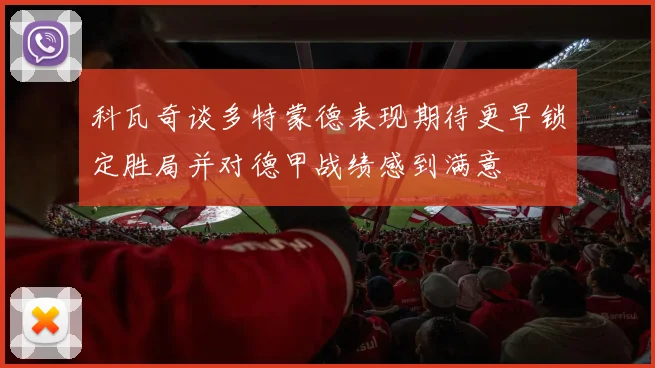 科瓦奇谈多特蒙德表现期待更早锁定胜局并对德甲战绩感到满意