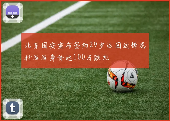 北京国安宣布签约29岁法国边锋恩科洛洛身价达100万欧元