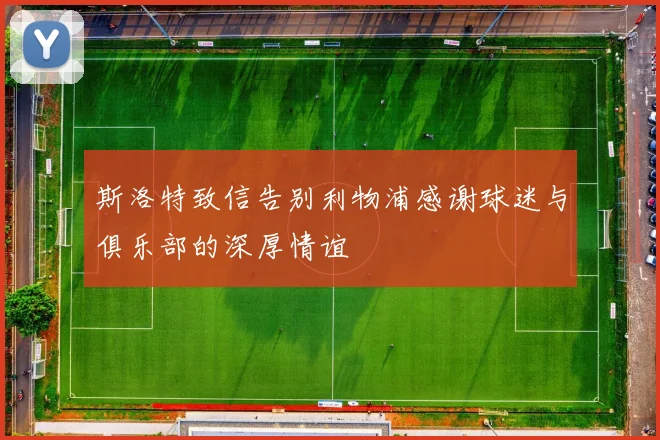 斯洛特致信告别利物浦感谢球迷与俱乐部的深厚情谊