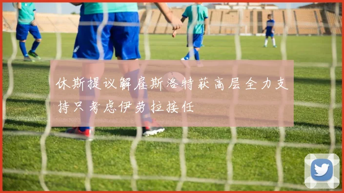 休斯提议解雇斯洛特获高层全力支持只考虑伊劳拉接任