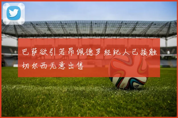 巴萨欲引若昂佩德罗经纪人已接触切尔西无意出售