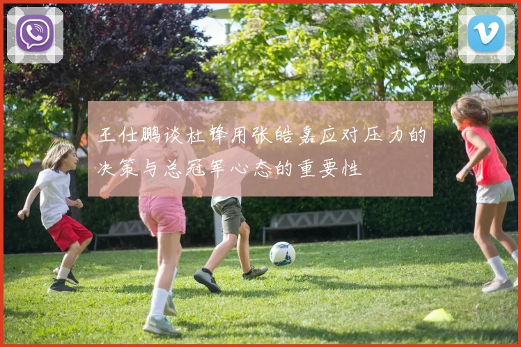 王仕鹏谈杜锋用张皓嘉应对压力的决策与总冠军心态的重要性