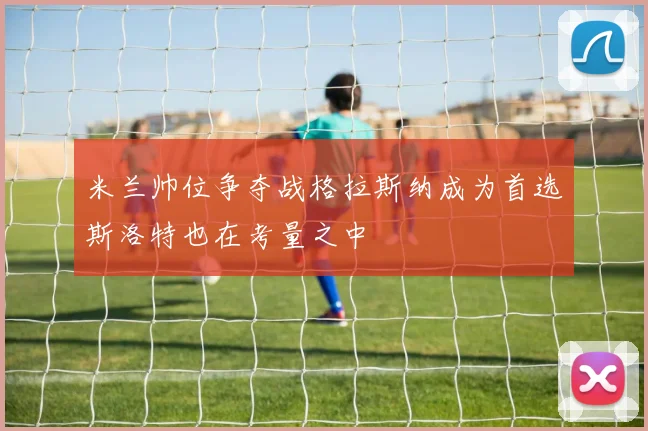 米兰帅位争夺战格拉斯纳成为首选斯洛特也在考量之中