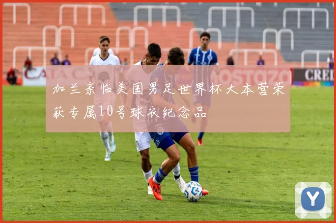 加兰亲临美国男足世界杯大本营荣获专属10号球衣纪念品