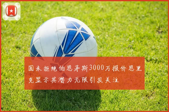 国米拒绝伯恩茅斯3000万报价恩里克显示其潜力无限引发关注