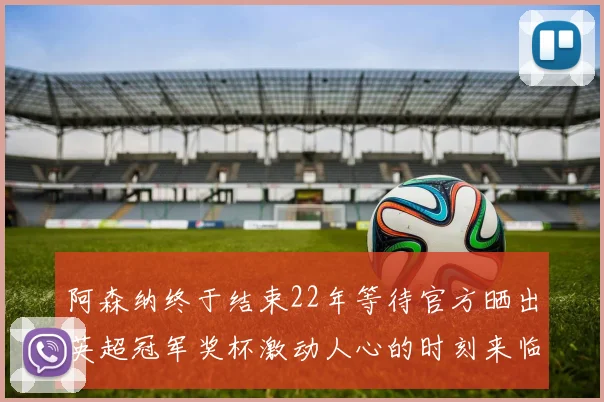 阿森纳终于结束22年等待官方晒出英超冠军奖杯激动人心的时刻来临
