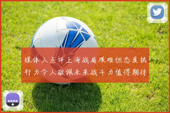 媒体人点评上海战局艰难但态度执行力令人敬佩未来战斗力值得期待
