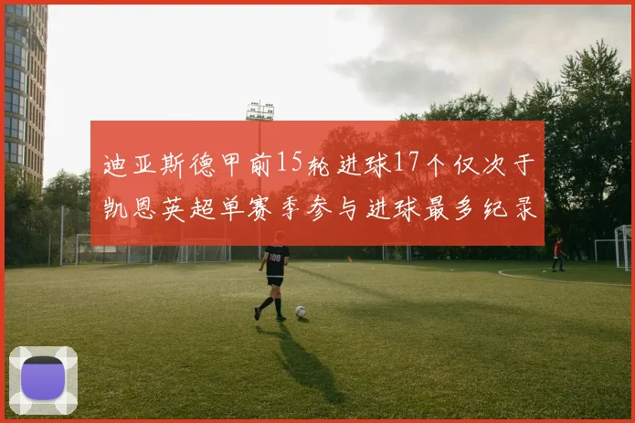迪亚斯德甲前15轮进球17个仅次于凯恩英超单赛季参与进球最多纪录为18个
